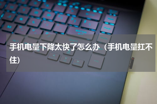 手机电量下降太快了怎么办（手机电量扛不住）