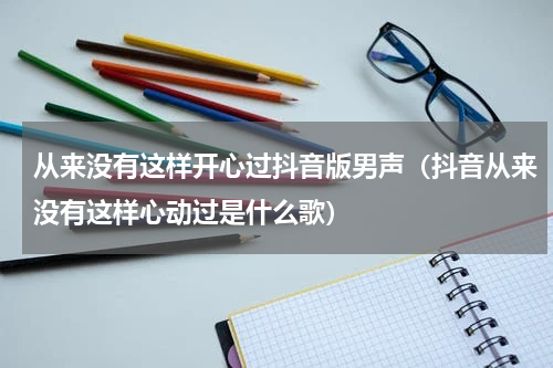 从来没有这样开心过抖音版男声（抖音从来没有这样心动过是什么歌）