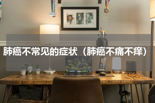 肺癌不常见的症状（肺癌不痛不痒）