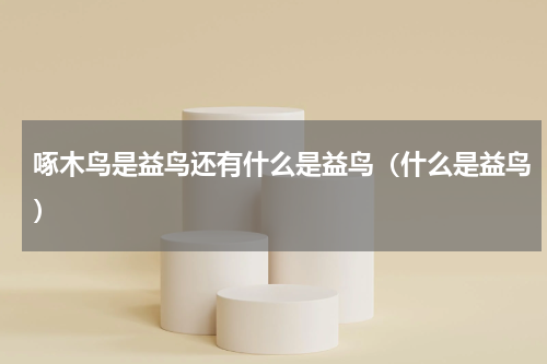 啄木鸟是益鸟还有什么是益鸟（什么是益鸟）