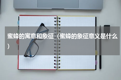 蜜蜂的寓意和象征（蜜蜂的象征意义是什么）