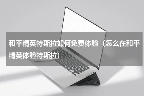 和平精英特斯拉如何免费体验（怎么在和平精英体验特斯拉）
