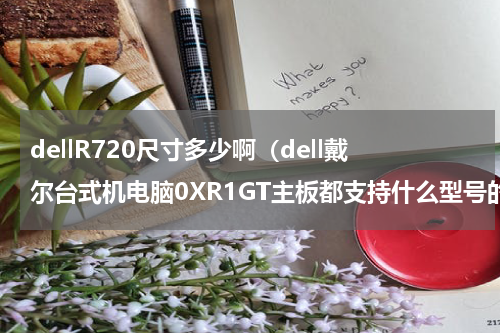 dellR720尺寸多少啊（dell戴尔台式机电脑0XR1GT主板都支持什么型号的CPU与显卡）