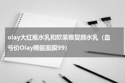 olay大红瓶水乳和欧莱雅复颜水乳（血亏价Olay睡眠面膜99）