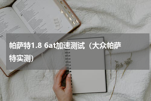 帕萨特1.8 6at加速测试（大众帕萨特实测）
