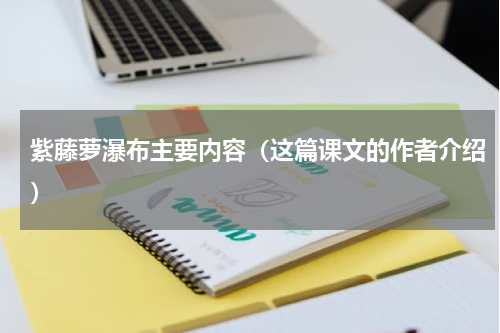 紫藤萝瀑布主要内容（这篇课文的作者介绍）