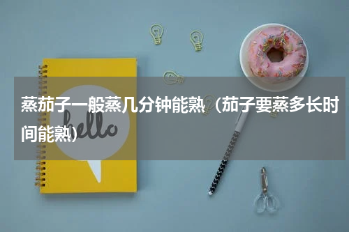 蒸茄子一般蒸几分钟能熟（茄子要蒸多长时间能熟）