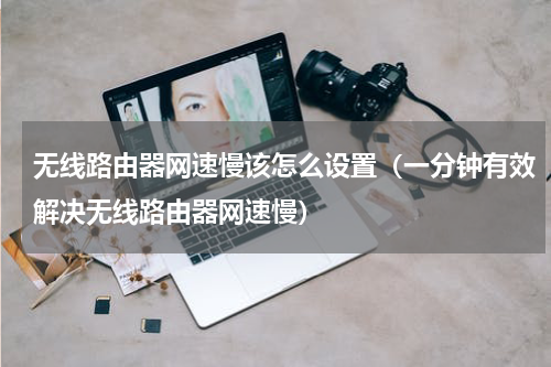 无线路由器网速慢该怎么设置（一分钟有效解决无线路由器网速慢）