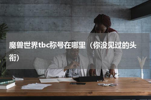 魔兽世界tbc称号在哪里（你没见过的头衔）