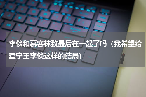 李倓和慕容林致最后在一起了吗（我希望给建宁王李倓这样的结局）