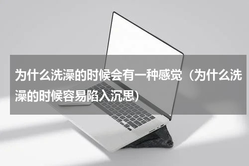 为什么洗澡的时候会有一种感觉（为什么洗澡的时候容易陷入沉思）