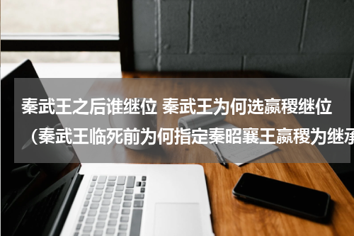 秦武王之后谁继位 秦武王为何选嬴稷继位（秦武王临死前为何指定秦昭襄王嬴稷为继承人）