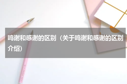 鸣谢和感谢的区别（关于鸣谢和感谢的区别介绍）