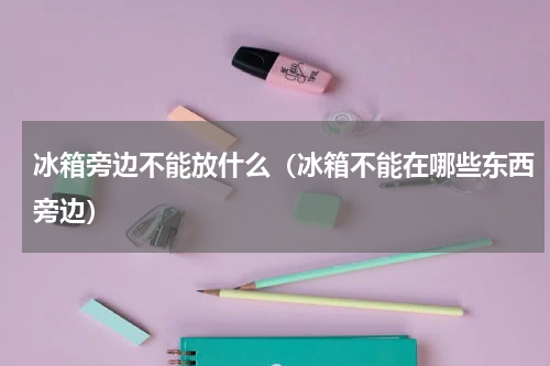 冰箱旁边不能放什么（冰箱不能在哪些东西旁边）