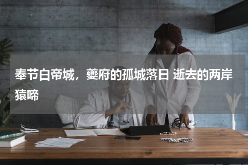 奉节白帝城，夔府的孤城落日 逝去的两岸猿啼