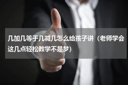 几加几等于几减几怎么给孩子讲（老师学会这几点轻松教学不是梦）