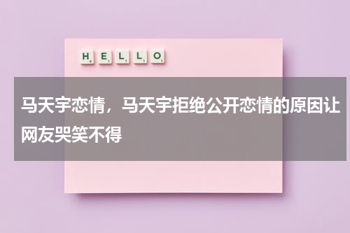 马天宇恋情，马天宇拒绝公开恋情的原因让网友哭笑不得