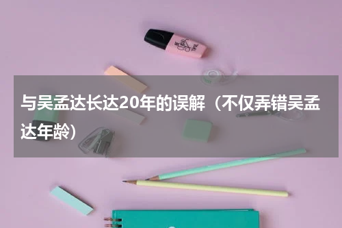 与吴孟达长达20年的误解（不仅弄错吴孟达年龄）