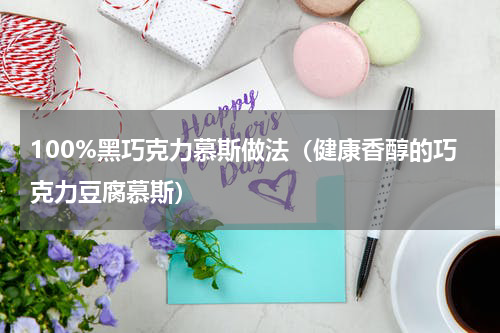 100%黑巧克力慕斯做法（健康香醇的巧克力豆腐慕斯）