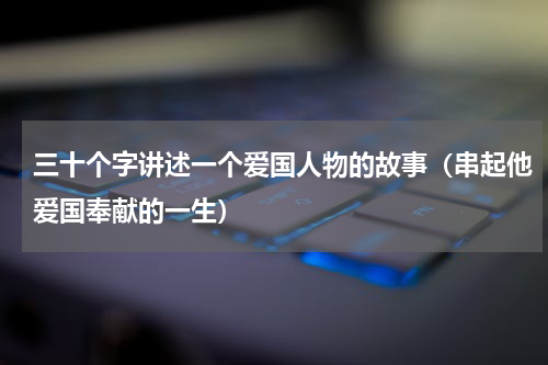 三十个字讲述一个爱国人物的故事（串起他爱国奉献的一生）