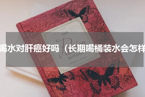 多喝水对肝癌好吗（长期喝桶装水会怎样）
