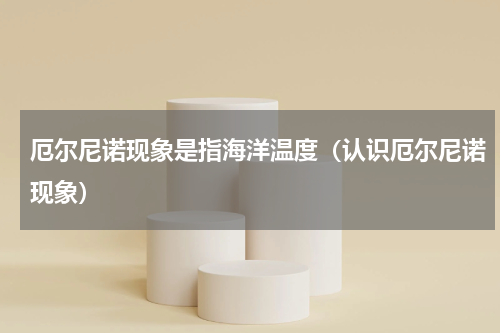 厄尔尼诺现象是指海洋温度（认识厄尔尼诺现象）