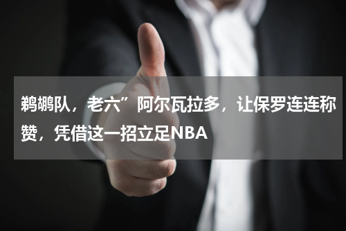 鹈鹕队，老六”阿尔瓦拉多，让保罗连连称赞，凭借这一招立足NBA