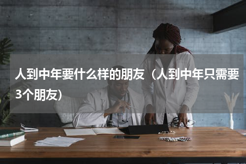 人到中年要什么样的朋友（人到中年只需要3个朋友）