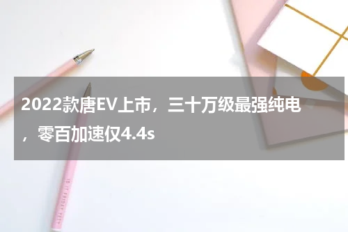 2022款唐EV上市，三十万级最强纯电，零百加速仅4.4s