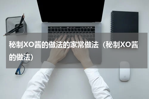 秘制XO酱的做法的家常做法（秘制XO酱的做法）