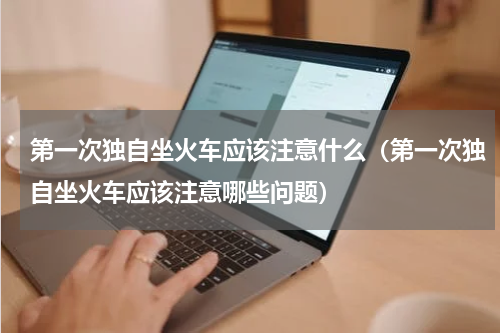 第一次独自坐火车应该注意什么（第一次独自坐火车应该注意哪些问题）