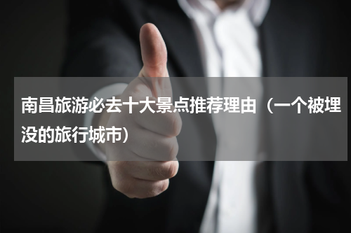 南昌旅游必去十大景点推荐理由（一个被埋没的旅行城市）