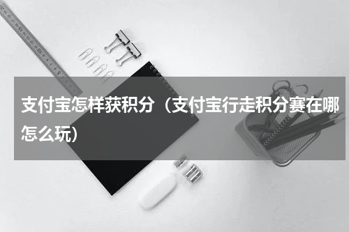 支付宝怎样获积分（支付宝行走积分赛在哪怎么玩）
