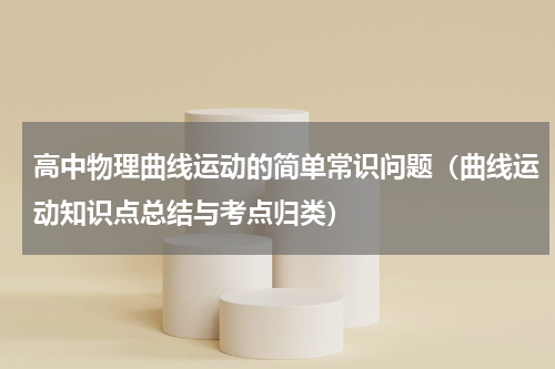 高中物理曲线运动的简单常识问题（曲线运动知识点总结与考点归类）