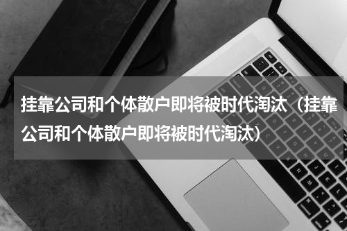 挂靠公司和个体散户即将被时代淘汰（挂靠公司和个体散户即将被时代淘汰）