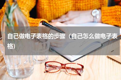 自己做电子表格的步骤（自己怎么做电子表格）