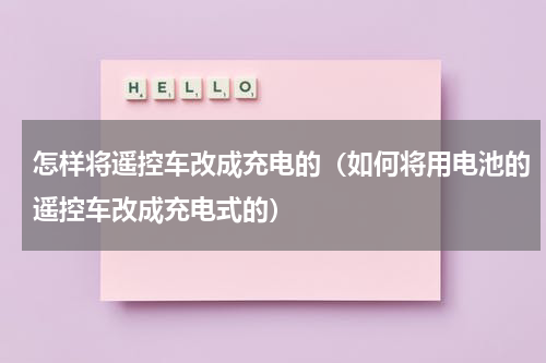 怎样将遥控车改成充电的（如何将用电池的遥控车改成充电式的）