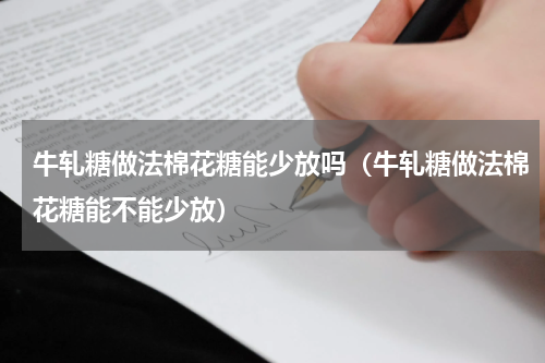 牛轧糖做法棉花糖能少放吗（牛轧糖做法棉花糖能不能少放）