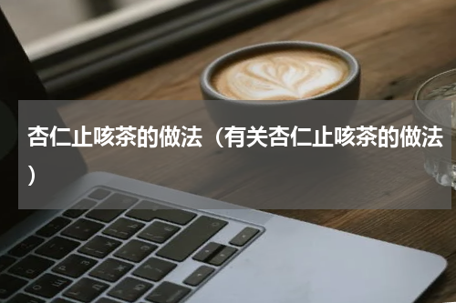 杏仁止咳茶的做法（有关杏仁止咳茶的做法）