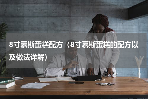 8寸慕斯蛋糕配方（8寸慕斯蛋糕的配方以及做法详解）