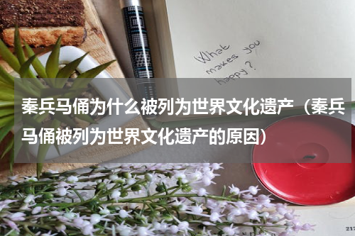 秦兵马俑为什么被列为世界文化遗产（秦兵马俑被列为世界文化遗产的原因）