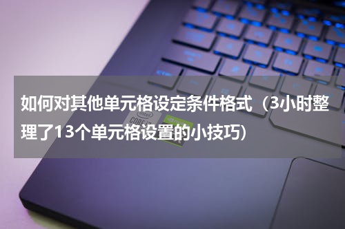 如何对其他单元格设定条件格式（3小时整理了13个单元格设置的小技巧）