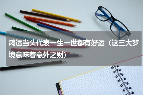 鸿运当头代表一生一世都有好运（这三大梦境意味着意外之财）