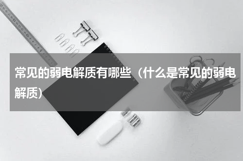 常见的弱电解质有哪些（什么是常见的弱电解质）