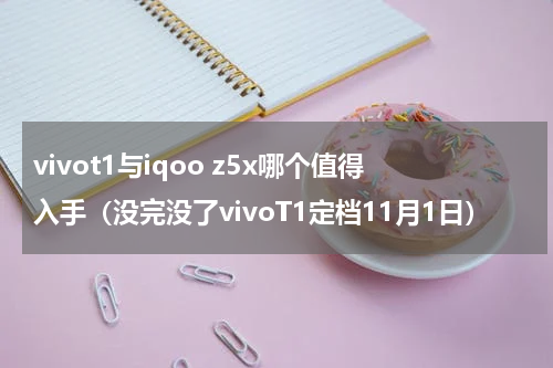 vivot1与iqoo z5x哪个值得入手（没完没了vivoT1定档11月1日）