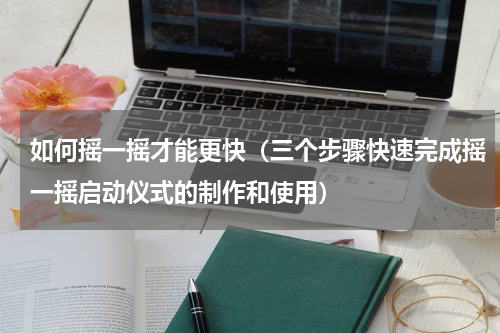 如何摇一摇才能更快（三个步骤快速完成摇一摇启动仪式的制作和使用）