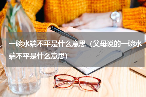 一碗水端不平是什么意思（父母说的一碗水端不平是什么意思）