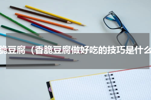 香脆豆腐（香脆豆腐做好吃的技巧是什么）