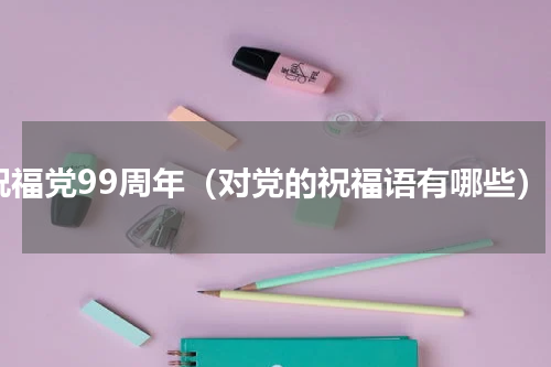 祝福党99周年（对党的祝福语有哪些）