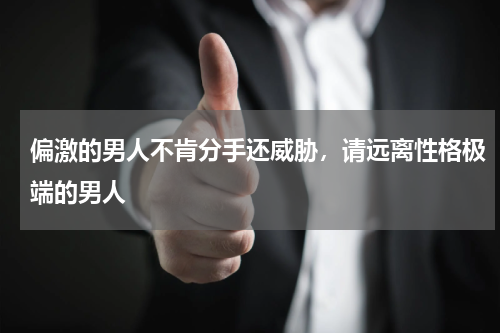 偏激的男人不肯分手还威胁，请远离性格极端的男人